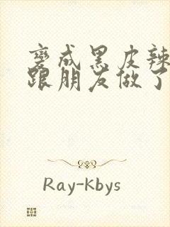 变成黑皮辣妹后跟朋友做了27集在线观看