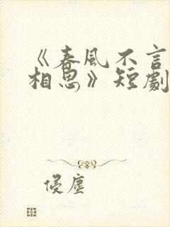 《春风不言勿复相思》短剧免费观看全集