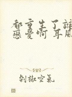 都重生了谁还谈恋爱啊 耳风