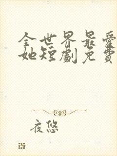 全世界最爱我的她短剧免费观看