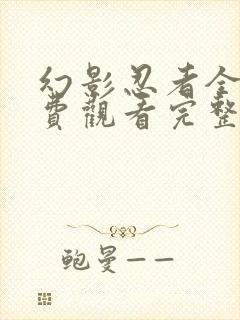 幻影忍者全集免费观看完整版高清中文