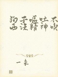 狗子呕吐不吃东西没精神吃什么药