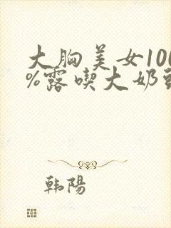 大胸美女100%露吃大奶头