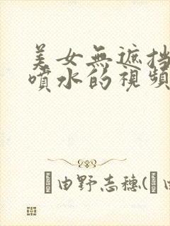 美女无遮挡插到喷水的视频