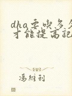 dha要吃多久才能提高记忆力