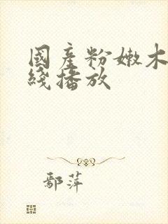 国产粉嫩木耳在线播放