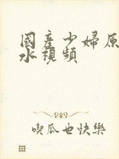 国产少妇原创喷水视频