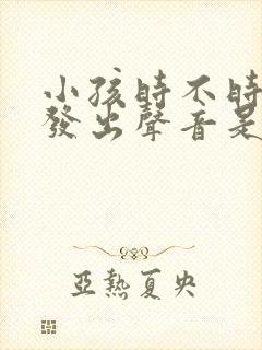 小孩时不时喉咙发出声音是怎么回事