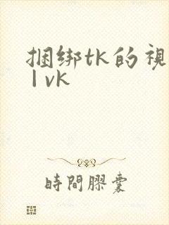 捆绑tk的视频 | vk