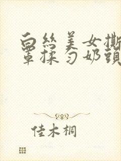 白丝美女撕开奶罩揉匀奶头