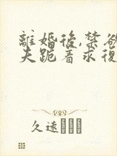 离婚后,禁欲前夫跪着求复合简凝傅淮舟阅