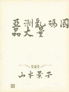 亚洲乱码国产精品大量