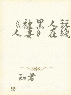 《被黑人玩弄的人妻》在线观看