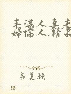 丰满人妻老.熟妇伦人.精品