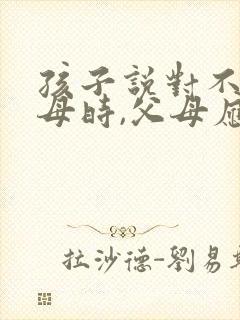 孩子说对不起父母时,父母应该咋回答