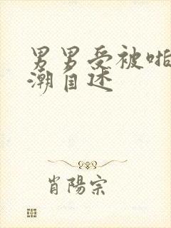 男男受被啪到高潮自述