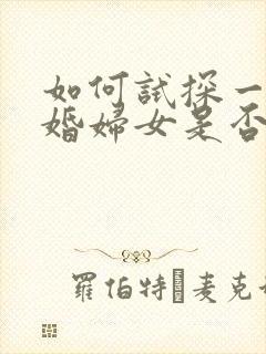 如何试探一个已婚妇女是否喜欢你