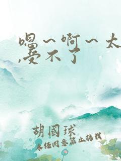 嗯～啊～太大了,受不了