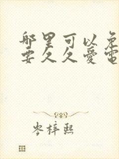 哪里可以免费看要久久爱电视剧