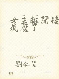 女主离开后男主疯魔了