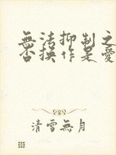 无法抑制之情是否换作是爱动漫