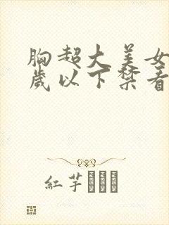 胸超大美女18岁以下禁看