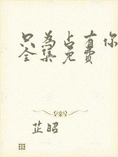 只为占有你短剧全集免费