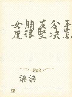 女朋友分手了态度很坚决怎么挽回的话