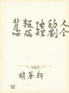 背叛他的人求他治病短剧全集结局