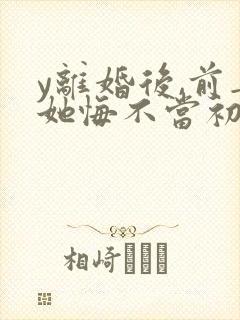 y离婚后,前妻她悔不当初