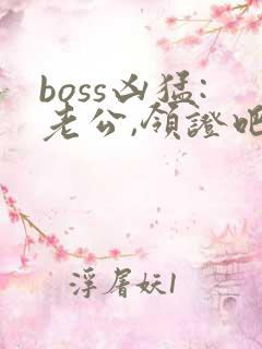 boss凶猛:老公,领证吧大结局