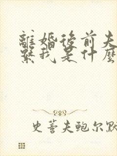 离婚后前夫不联系我是什么心理