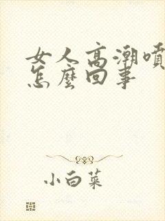 女人高潮喷水是怎么回事