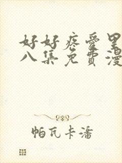 好好疼爱里面第八集免费漫画
