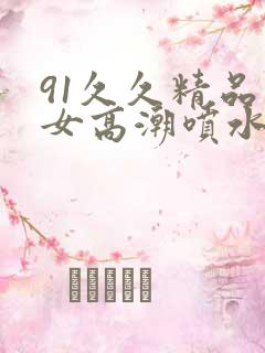 91久久精品美女高潮喷水