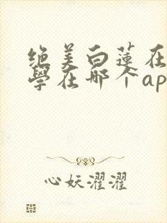 绝美白莲在线教学在哪个app可以免费阅读