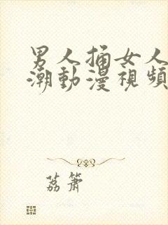 男人捅女人到高潮动漫视频