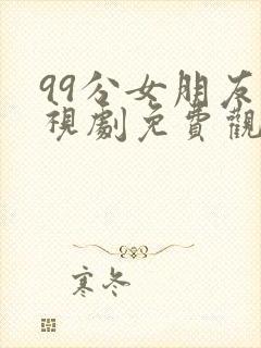 99分女朋友电视剧免费观看全集16集