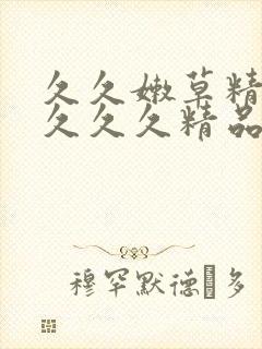 久久嫩草精品久久久久精品的下载方