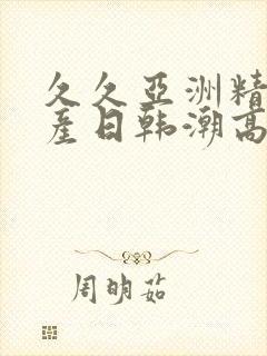 久久亚洲精品国产日韩潮高