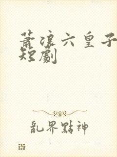 萧浪六皇子穿越短剧