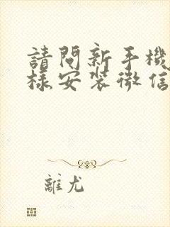 请问新手机怎么样安装微信