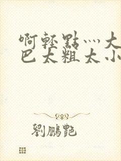 啊轻点灬大ji巴太粗太小说