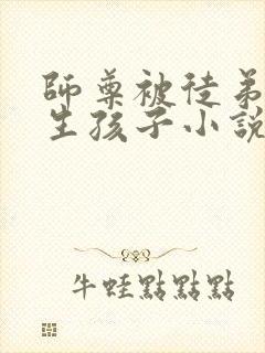 师尊被徒弟囚禁生孩子小说(双男主)