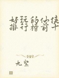 好玩的仙侠手游排行榜前十名