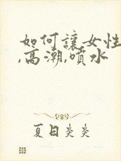 如何让女性快速,高潮,喷水