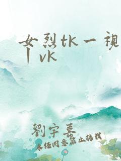 女烈tk一视频丨vk