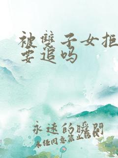 被双子女拒绝还要追吗