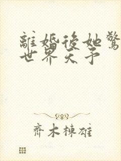 离婚后她惊艳了世界天予