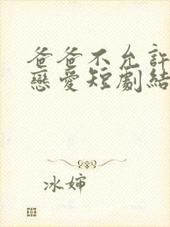 爸爸不允许我谈恋爱短剧结局